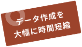 データ作成を 大幅に時間短縮