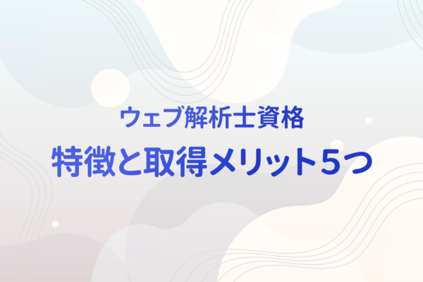 【3資格比較】選ばれている資格「ウェブ解析士」 難易度や合格率などを含む特徴と取得のメリット5つ