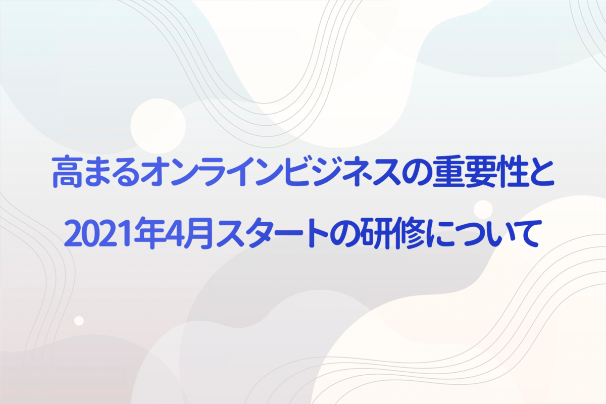 事業再構築補助金と高まるオンラインビジネスの重要性、2021年4月スタートの研修について