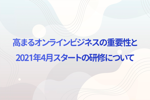 事業再構築補助金と高まるオンラインビジネスの重要性、2021年4月スタートの研修について
