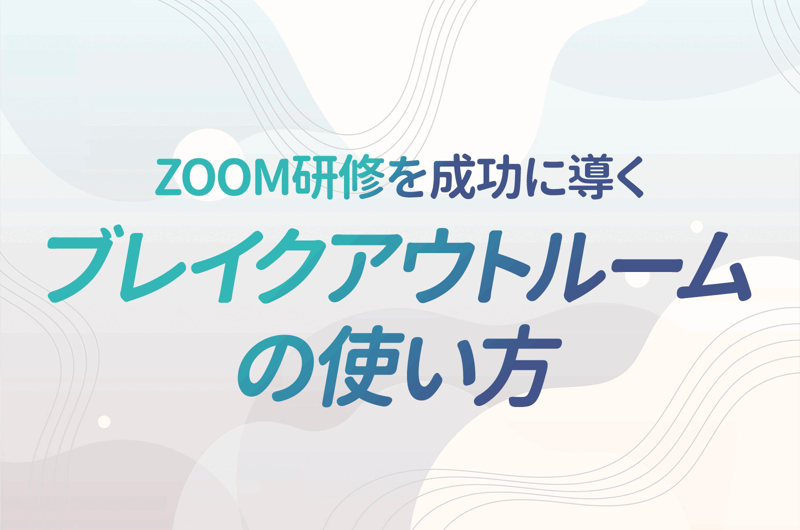 Zoom研修の要となるブレイクアウトルーム！研修会社だからこそ知っている失敗事例とその適切な使い方