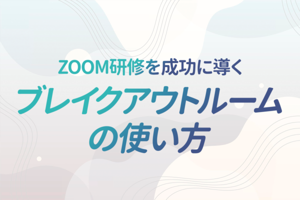 Zoom研修の要となるブレイクアウトルーム!研修会社だからこそ知っている失敗事例とその適切な使い方