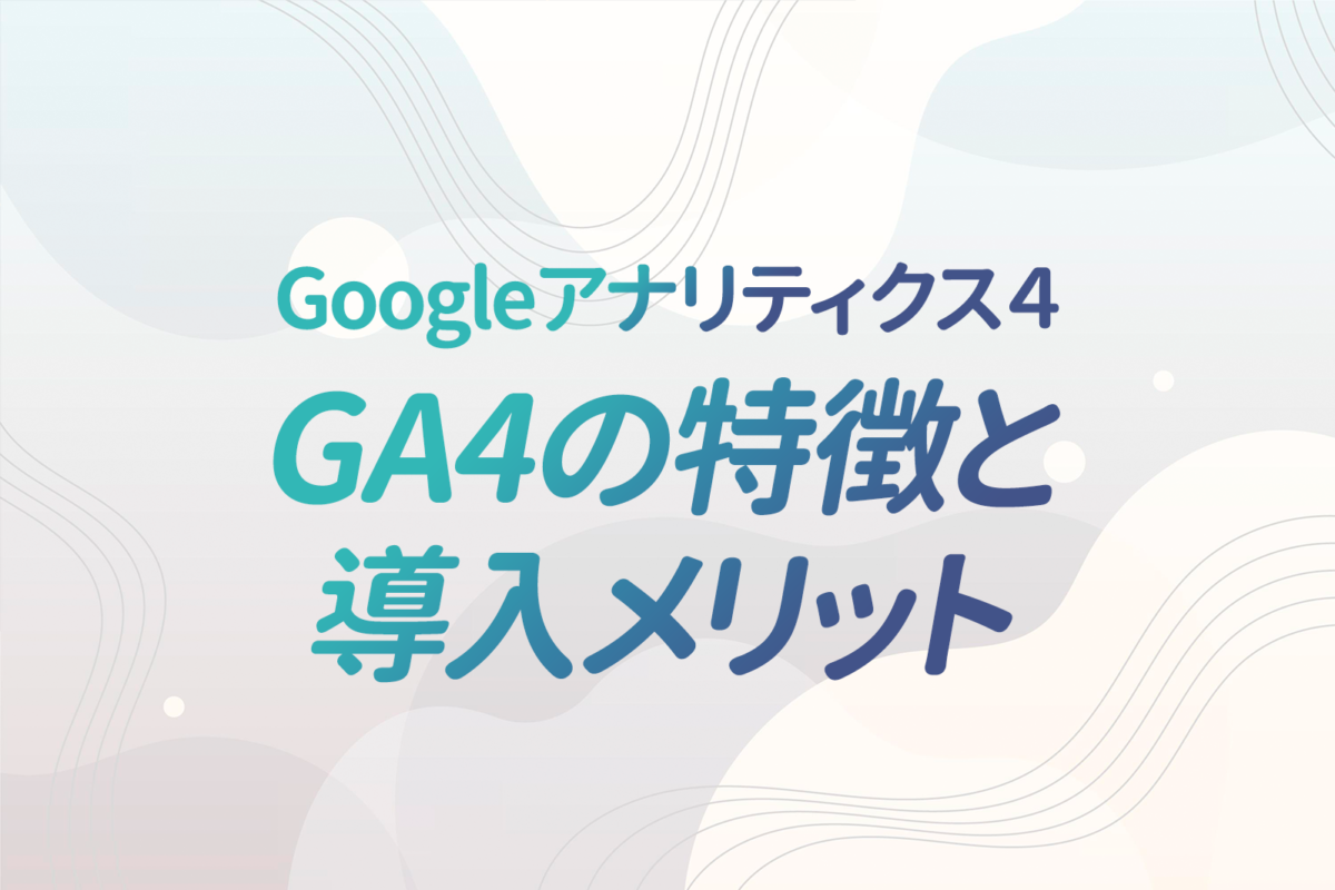 Googleアナリティクス4（GA4）とは？強力な無料サイト分析（アクセス解析）ツールの特徴と導入のメリット