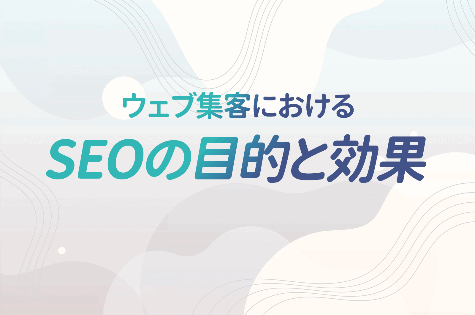 ウェブ集客におけるSEOの目的と効果とは？有効性を見極めるために確認しておきたい２つのこと