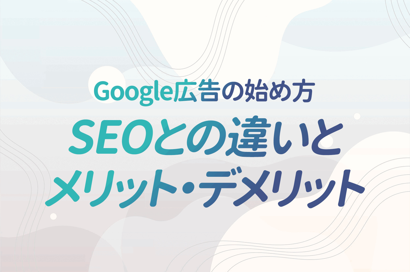 Google広告の始め方｜SEOとの違いとGoogle広告のメリット・デメリットについて