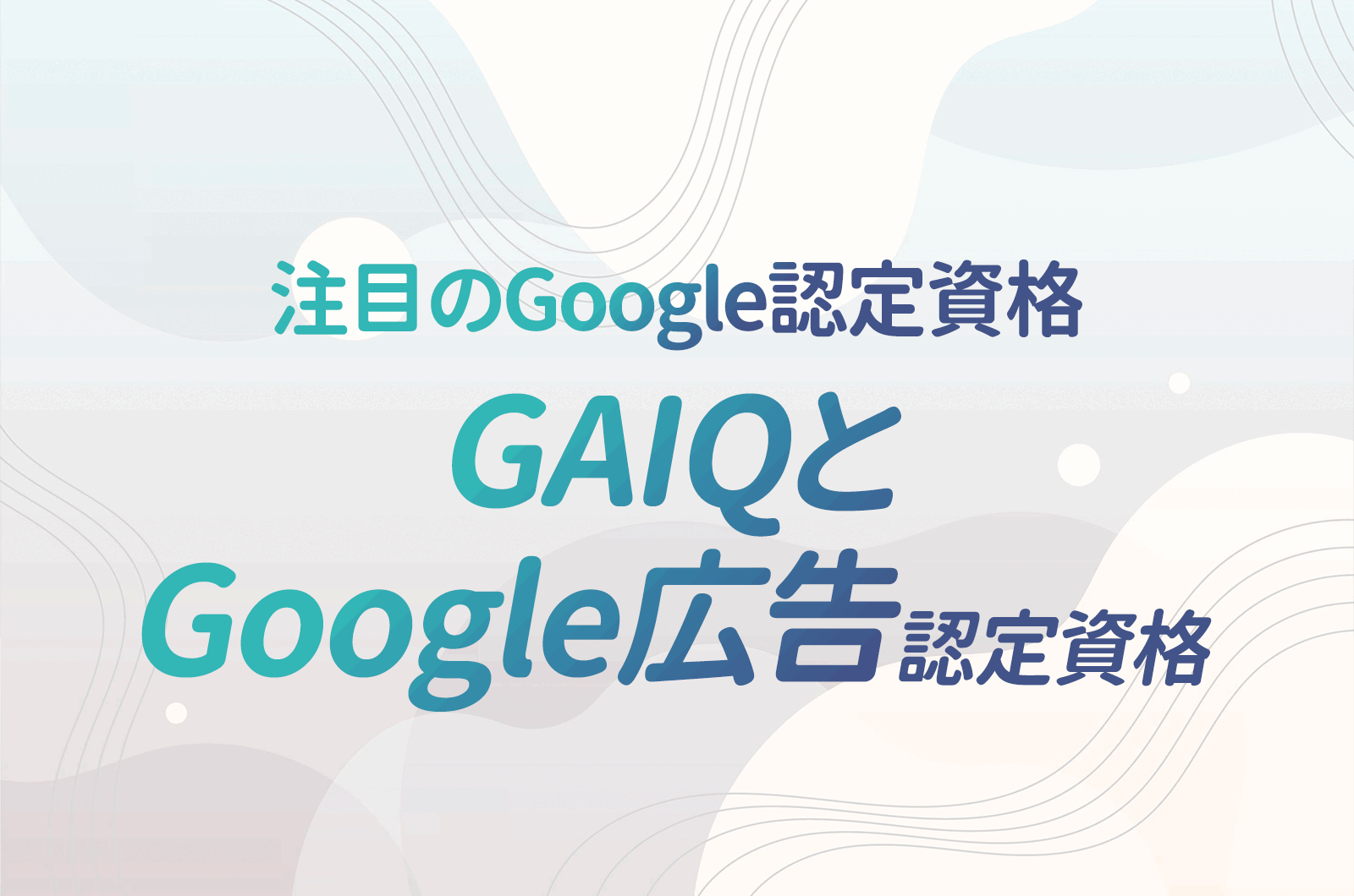 注目されている2つのGoogle認定資格｜Googleアナリティクス個人認定資格（GAIQ）とGoogle広告認定資格