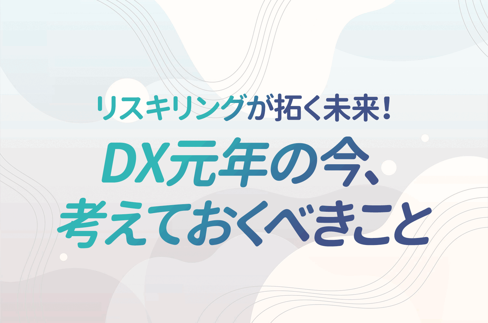 リスキリングが拓く未来！DXにおける人材戦略の岐路に立つ今、考えておかなければならないこと