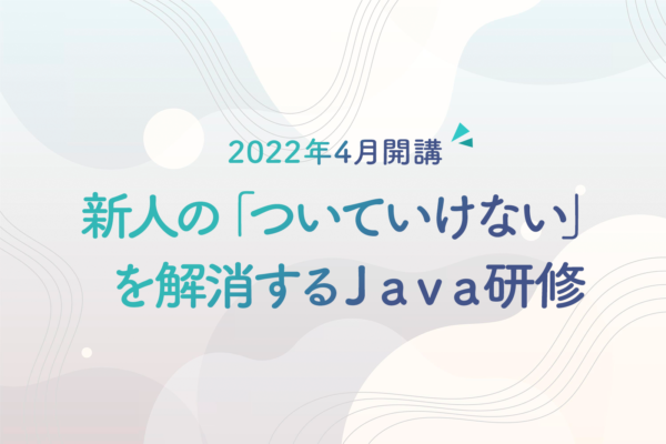 新人の「ついていけない」を解消するJava研修|2022年4月開講Javaプログラミング講座のご案内