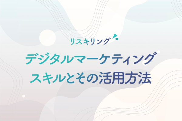 リスキリングに不可欠な「デジタルマーケティング」スキルとその活用方法とは