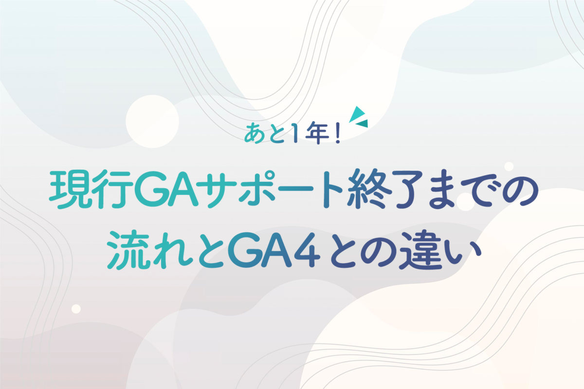 あと1年！現行GAサポート終了までの流れとGA４との違い、必要な準備について