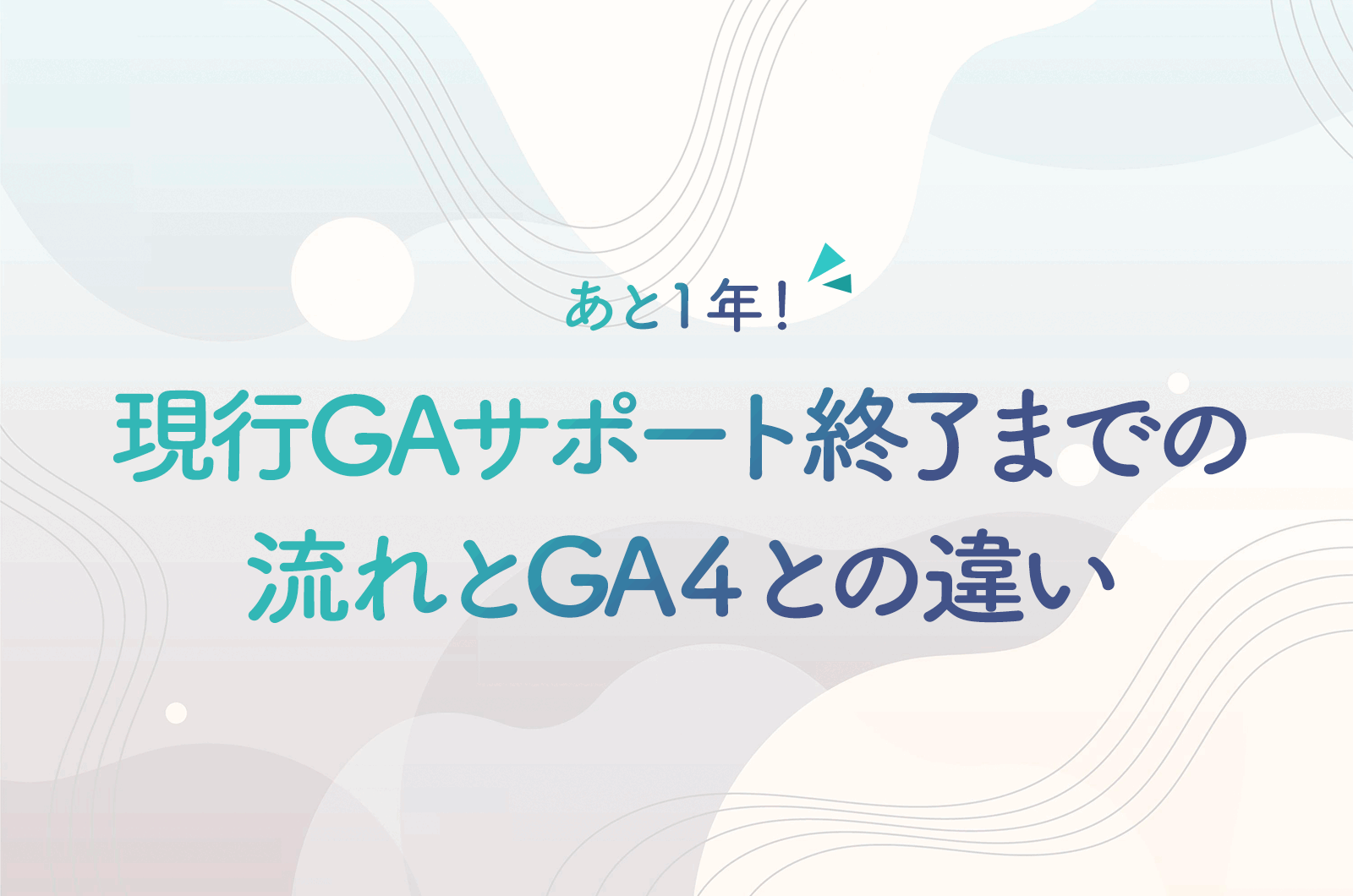 あと1年！現行GAサポート終了までの流れとGA４との違い、必要な準備について