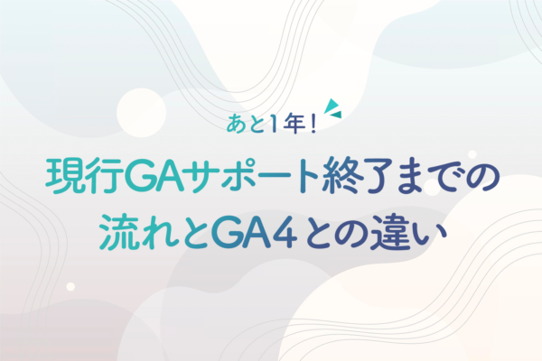 あと1年!現行GAサポート終了までの流れとGA4との違い、必要な準備について