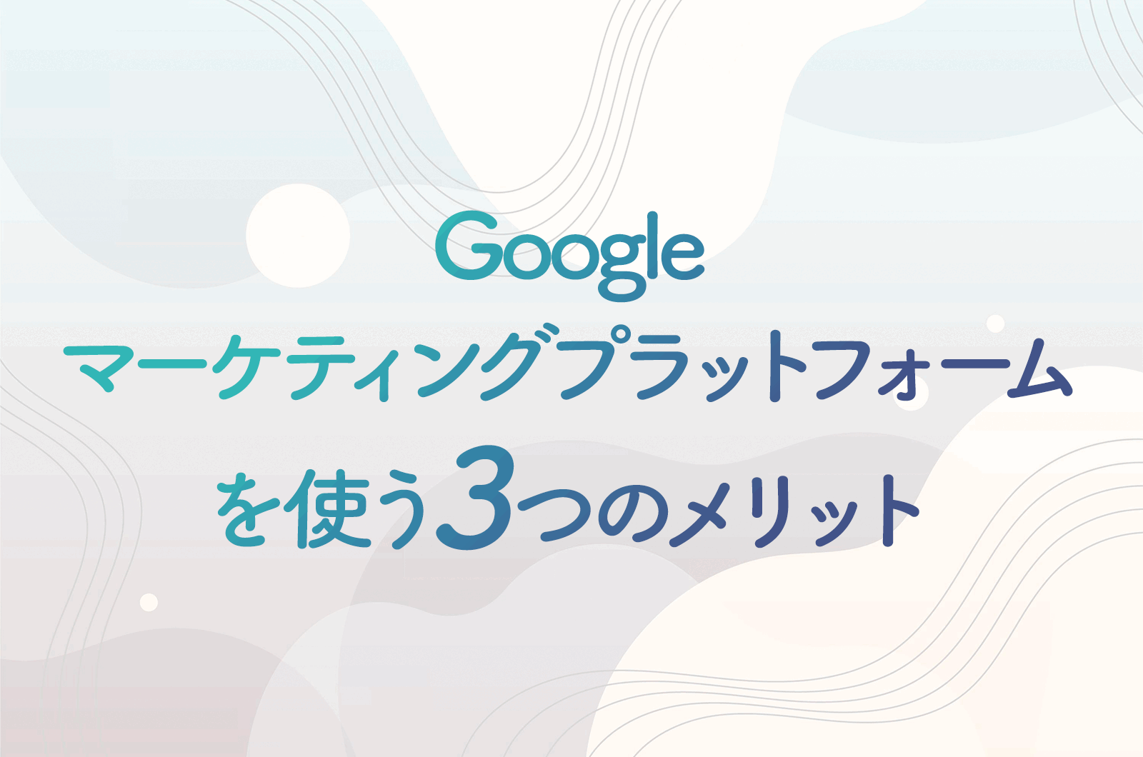Googleマーケティングプラットフォームを使う3つのメリットとは？
