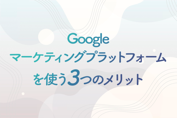 Googleマーケティングプラットフォームを使う3つのメリットとは?