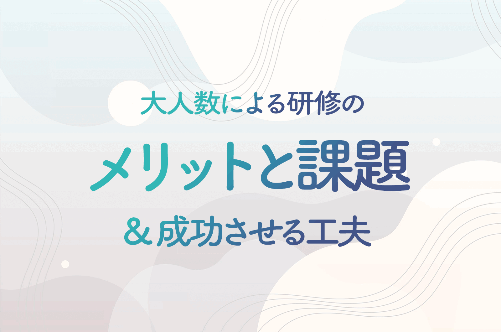 100名以上という大人数による研修のメリットと課題、成功させる工夫とは？