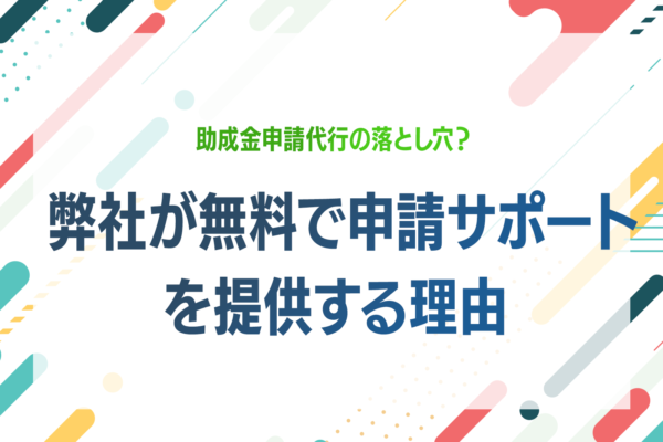 助成金申請代行の落とし穴？弊社が無料で申請サポートを提供する理由