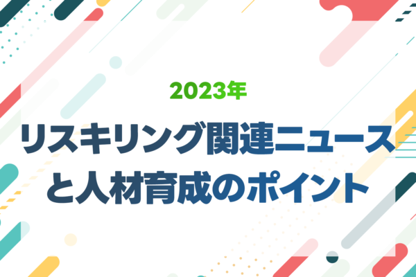 2023年の主なリスキリング関連ニュースとそこから考える人材育成のポイント