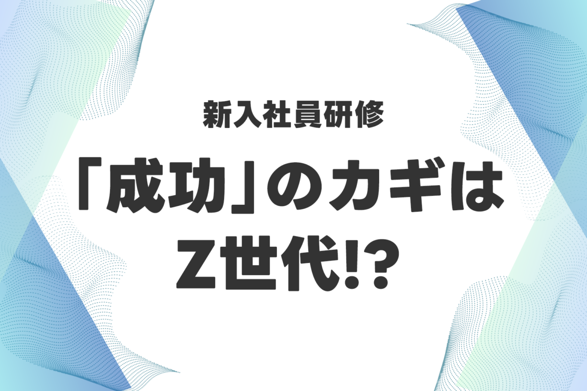 新人研修をきついと感じる理由とＺ世代の特徴、弊社のフォローとは？