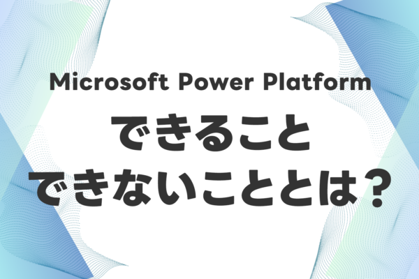 Microsoft Power Platformにできることとできないこととは?