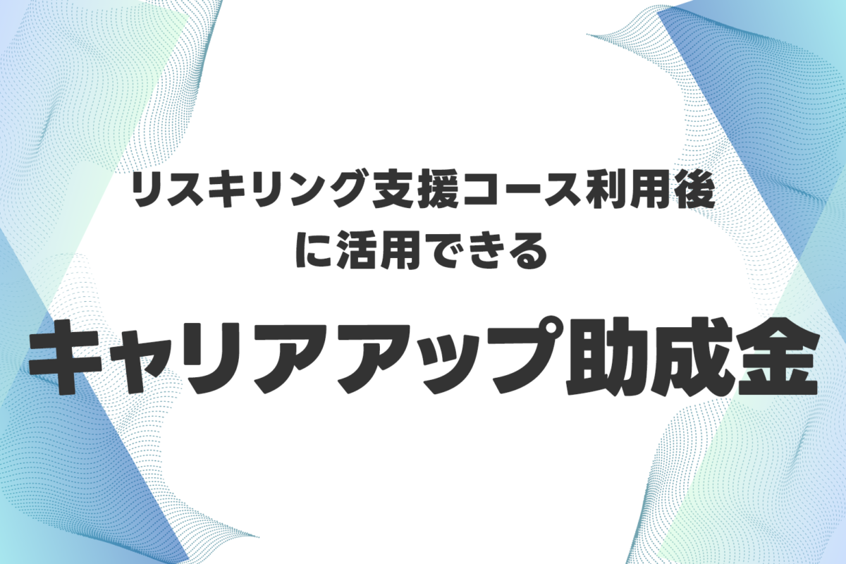 リスキリング支援コース利用後に活用できるお得なキャリアアップ助成金のご紹介