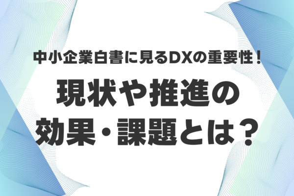 【詳細版】中小企業白書に見るDXの重要性！現状や推進の効果・課題とは？
