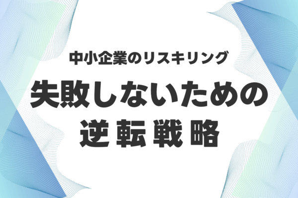 「育てても無駄」はもう古い！中小企業のリスキリング、失敗しないための逆転戦略